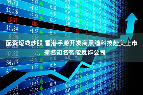 配资短线炒股 香港手游开发商黑瞳科技赴美上市，撞名知名智能反诈公司