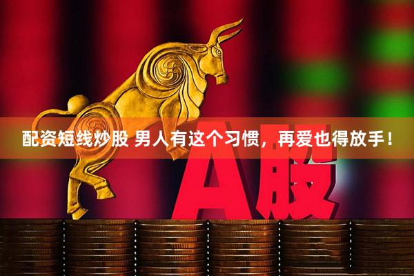 配资短线炒股 男人有这个习惯，再爱也得放手！