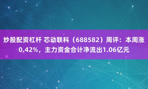炒股配资杠杆 芯动联科（688582）周评：本周涨0.42%，主力资金合计净流出1.06亿元