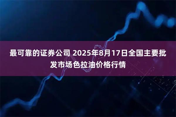 最可靠的证券公司 2025年8月17日全国主要批发市场色拉油价格行情
