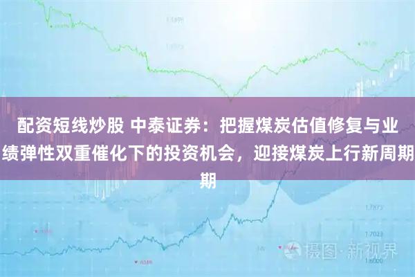 配资短线炒股 中泰证券：把握煤炭估值修复与业绩弹性双重催化下的投资机会，迎接煤炭上行新周期