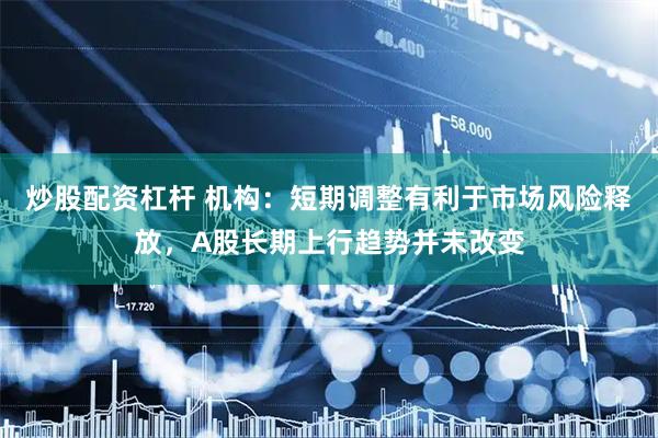 炒股配资杠杆 机构：短期调整有利于市场风险释放，A股长期上行趋势并未改变