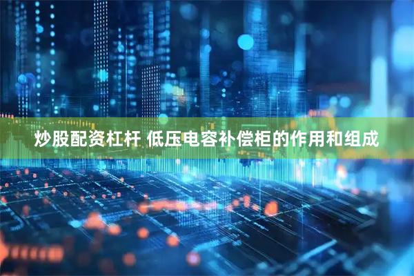 炒股配资杠杆 低压电容补偿柜的作用和组成