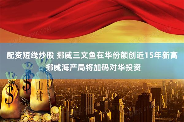 配资短线炒股 挪威三文鱼在华份额创近15年新高 挪威海产局将加码对华投资