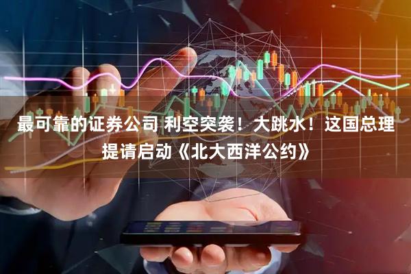 最可靠的证券公司 利空突袭！大跳水！这国总理提请启动《北大西洋公约》