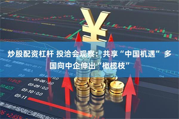 炒股配资杠杆 投洽会观察：共享“中国机遇” 多国向中企伸出“橄榄枝”