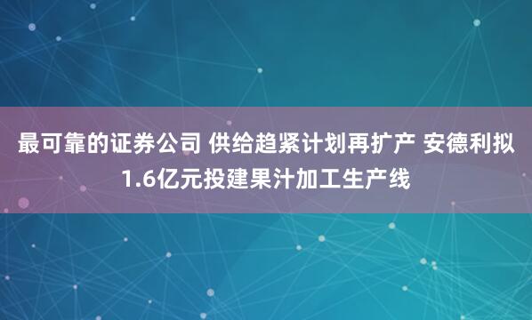 最可靠的证券公司 供给趋紧计划再扩产 安德利拟1.6亿元投建果汁加工生产线