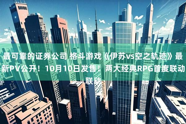 最可靠的证券公司 格斗游戏《伊苏vs空之轨迹》最新PV公开！10月10日发售！两大经典RPG首度联动