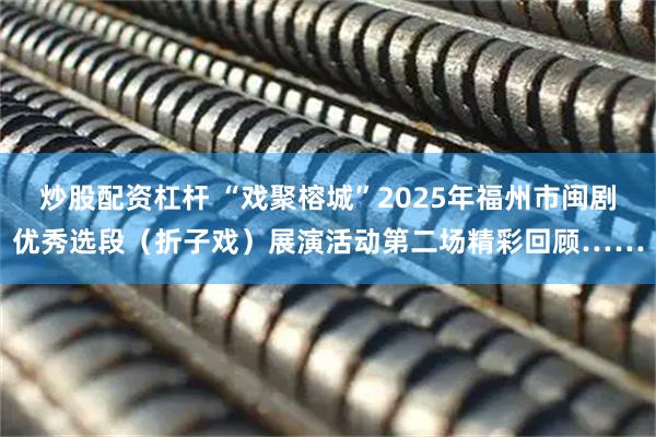 炒股配资杠杆 “戏聚榕城”2025年福州市闽剧优秀选段（折子戏）展演活动第二场精彩回顾……
