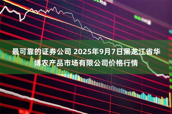 最可靠的证券公司 2025年9月7日黑龙江省华博农产品市场有限公司价格行情