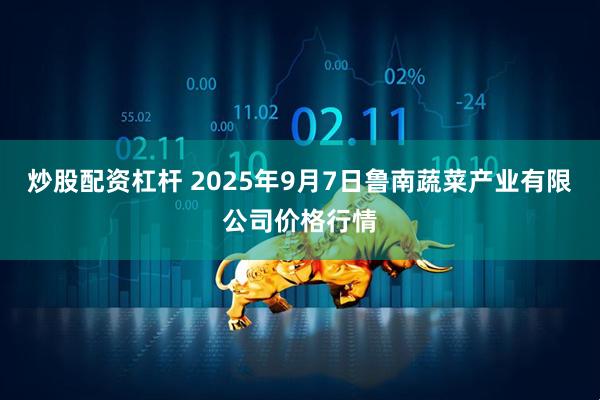 炒股配资杠杆 2025年9月7日鲁南蔬菜产业有限公司价格行情