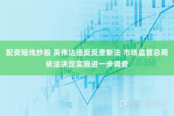 配资短线炒股 英伟达违反反垄断法 市场监管总局依法决定实施进一步调查