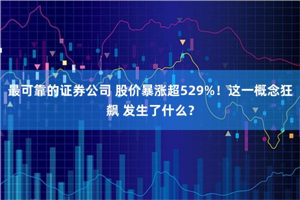 最可靠的证券公司 股价暴涨超529%！这一概念狂飙 发生了什么？