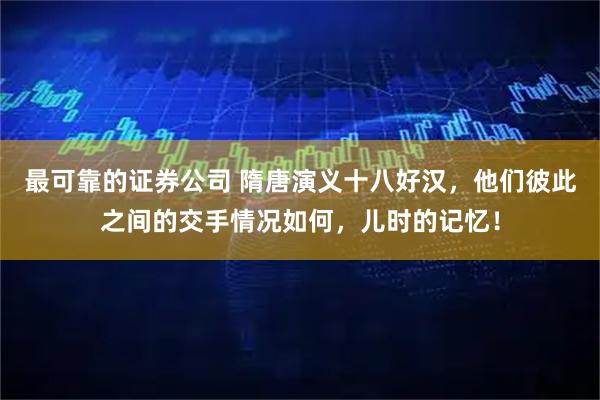 最可靠的证券公司 隋唐演义十八好汉，他们彼此之间的交手情况如何，儿时的记忆！