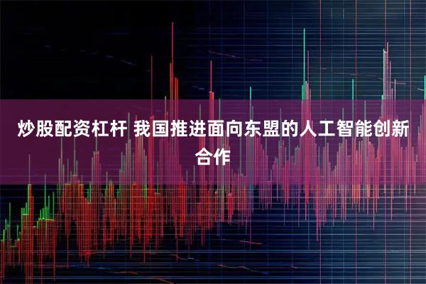 炒股配资杠杆 我国推进面向东盟的人工智能创新合作