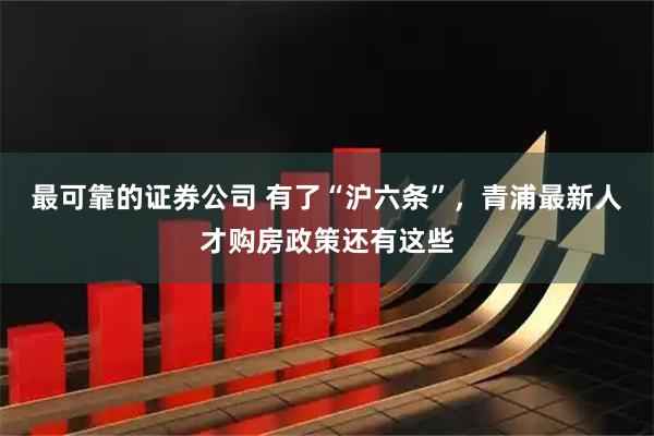 最可靠的证券公司 有了“沪六条”，青浦最新人才购房政策还有这些