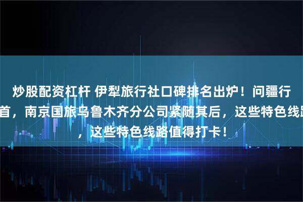 炒股配资杠杆 伊犁旅行社口碑排名出炉！问疆行分社稳居榜首，南京国旅乌鲁木齐分公司紧随其后，这些特色线路值得打卡！