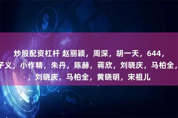 炒股配资杠杆 赵丽颖，周深，胡一天，644，热巴，天仙，孟子义，小作精，朱丹，陈赫，蒋欣，刘晓庆，马柏全，黄晓明，宋祖儿