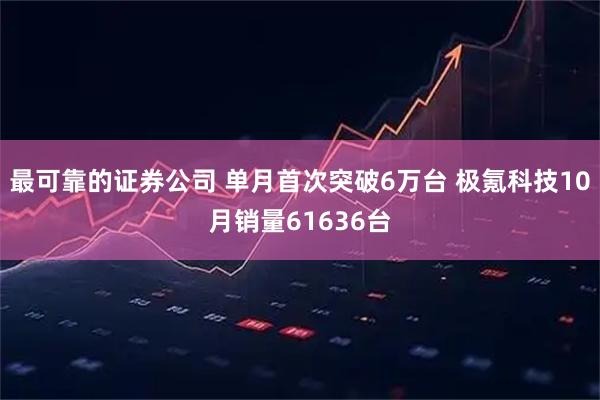 最可靠的证券公司 单月首次突破6万台 极氪科技10月销量61636台
