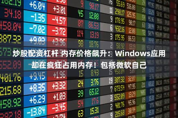 炒股配资杠杆 内存价格飙升：Windows应用却在疯狂占用内存！包括微软自己