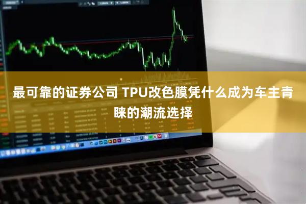 最可靠的证券公司 TPU改色膜凭什么成为车主青睐的潮流选择