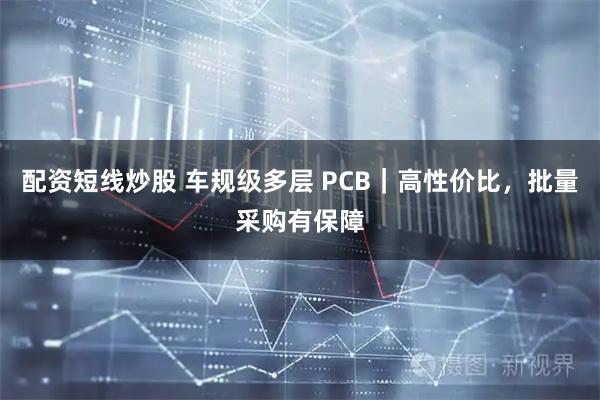 配资短线炒股 车规级多层 PCB｜高性价比，批量采购有保障