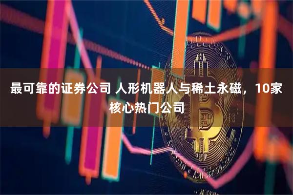 最可靠的证券公司 人形机器人与稀土永磁，10家核心热门公司