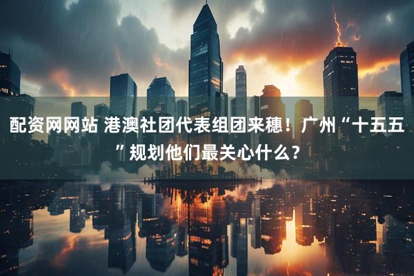 配资网网站 港澳社团代表组团来穗！广州“十五五”规划他们最关心什么？