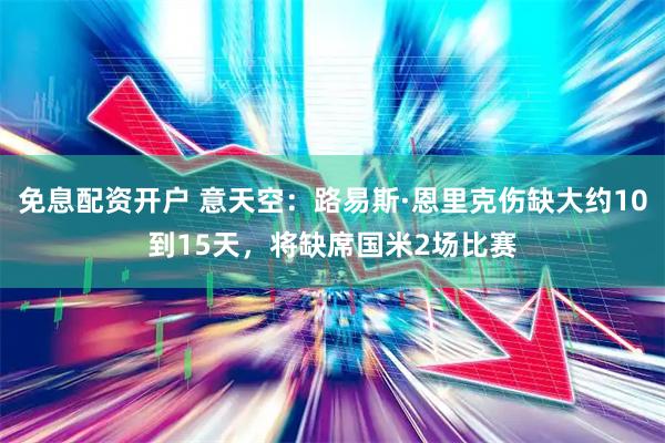 免息配资开户 意天空：路易斯·恩里克伤缺大约10到15天，将缺席国米2场比赛