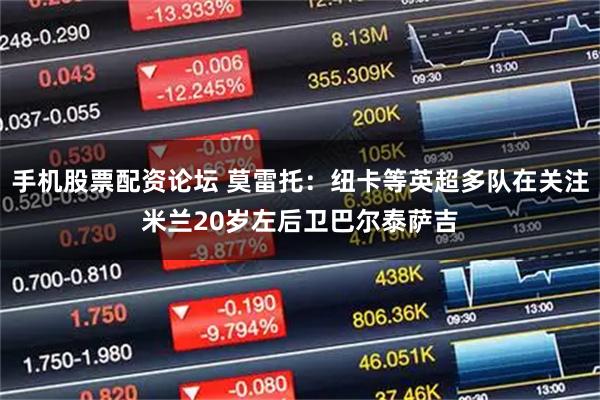 手机股票配资论坛 莫雷托：纽卡等英超多队在关注米兰20岁左后卫巴尔泰萨吉
