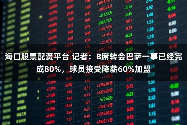 海口股票配资平台 记者：B席转会巴萨一事已经完成80%，球员接受降薪60%加盟