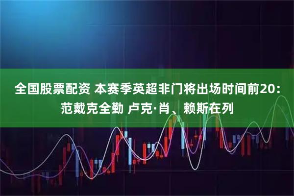 全国股票配资 本赛季英超非门将出场时间前20：范戴克全勤 卢克·肖、赖斯在列
