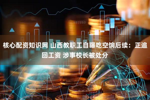 核心配资知识网 山西教职工自曝吃空饷后续：正追回工资 涉事校长被处分