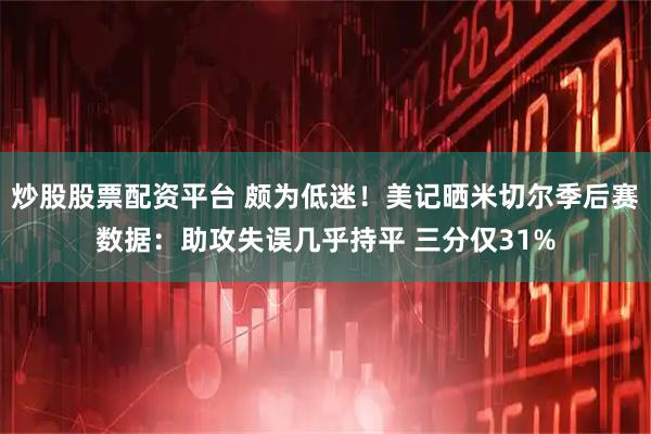 炒股股票配资平台 颇为低迷！美记晒米切尔季后赛数据：助攻失误几乎持平 三分仅31%