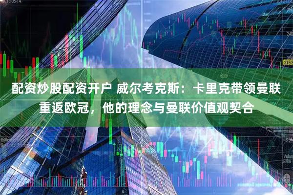 配资炒股配资开户 威尔考克斯：卡里克带领曼联重返欧冠，他的理念与曼联价值观契合