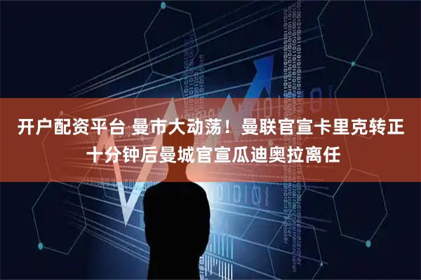 开户配资平台 曼市大动荡！曼联官宣卡里克转正 十分钟后曼城官宣瓜迪奥拉离任