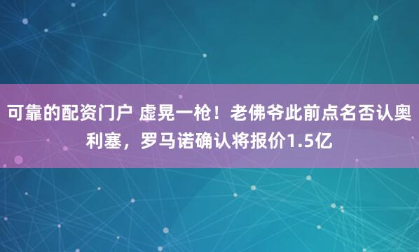 可靠的配资门户 虚晃一枪！老佛爷此前点名否认奥利塞，罗马诺确认将报价1.5亿