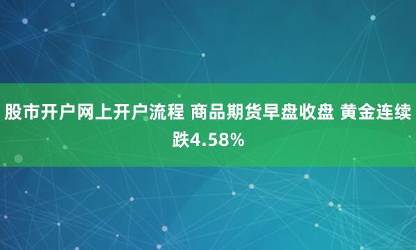 股市开户网上开户流程 商品期货早盘收盘 黄金连续跌4.58%