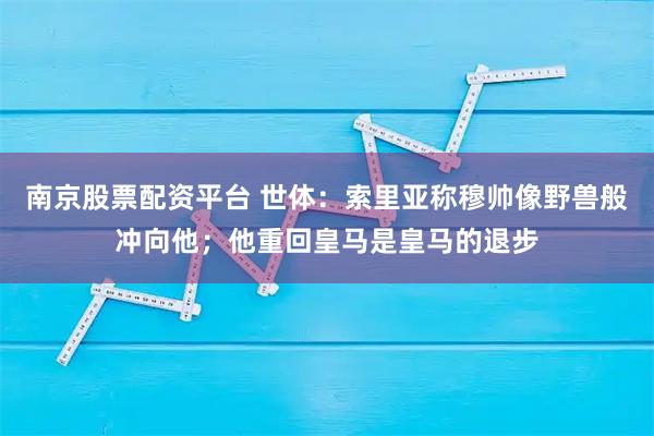 南京股票配资平台 世体：索里亚称穆帅像野兽般冲向他；他重回皇马是皇马的退步