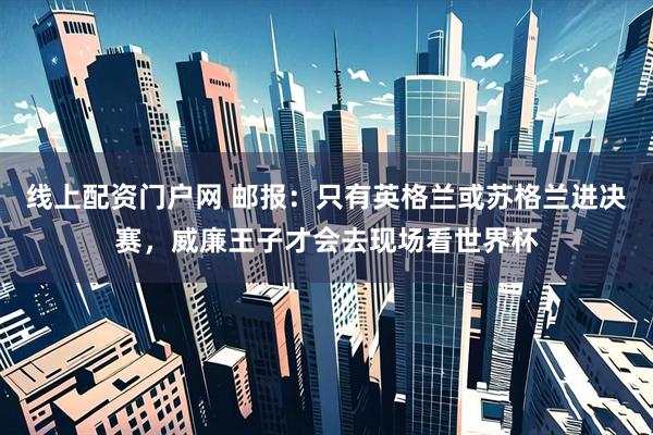 线上配资门户网 邮报：只有英格兰或苏格兰进决赛，威廉王子才会去现场看世界杯
