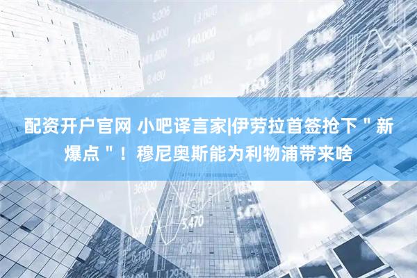 配资开户官网 小吧译言家|伊劳拉首签抢下＂新爆点＂！穆尼奥斯能为利物浦带来啥